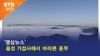 [BTN뉴스] '영상뉴스' 음성 가섭사에서 바라본 운무