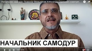 Начальник самодур. Психолог Мельников Александр Сергеевич советует.