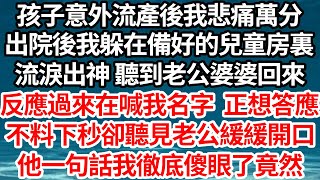 孩子意外流產後我悲痛萬分，出院後我躲在備好的兒童房裏，流淚出神 聽到老公婆婆回來，反應過來在喊我名字正想答應，不料下秒卻聽見老公緩緩開口，他一句話我徹底傻眼了竟然【倫理】【都市】