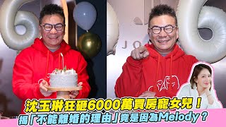 沈玉琳狂砸6000萬買房寵女兒！揭「不能離婚的理由」竟是因為Melody？