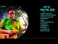 Anupam Roy | বেস্ট অফ অনুপম রায় | Anupam Roy Heart Touching Song | Anupam Roy New Songs