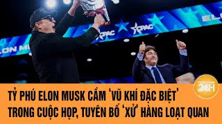 Tỷ phú Elon Musk cầm ‘vũ khí đặc biệt’ trong cuộc họp, tuyên bố ‘xử nóng’ hàng loạt quan chức Mỹ