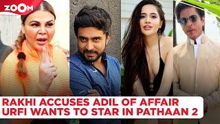 Rakhi Sawant ACCUSES Adil Khan Durrani of having an affair; Urfi Javed wants to star in Pathaan 2