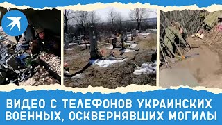 Видео с телефонов украинских военных, осквернявших могилы