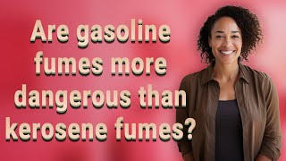 Are gasoline fumes more dangerous than kerosene fumes?