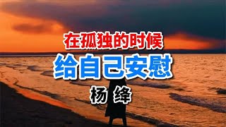 散文欣赏《孤独的时候给自己安慰》杨绛，人生的意义到老了才知道