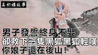 民間故事：男子發誓終身不娶，卻救下一隻黑狐，黑狐輕嘆：你娘子還在後山！｜高朗講故事