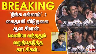 #breaking || நீங்க எல்லாம்....? கைதாகி விடுதலை ஆன சீமான்.. வெளியே வந்ததும் வறுத்தெடுத்த காட்சிகள்..