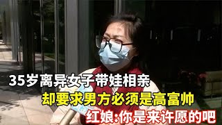 35岁离异女子带娃相亲，要求男方是高富帅，红娘：你是来许愿的吧