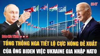 Tổng thống Nga tiết lộ cực nóng đề xuất của ông Biden việc Ukraine gia nhập NATO