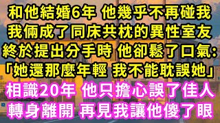 和他結婚6年 他幾乎不再碰我，我倆成了同床共枕的異性室友，終於提出分手時 他卻鬆了口氣:「她還那麼年輕 我不能耽誤她」相識20年 他只擔心誤了佳人，轉身離開 再見我讓他傻了眼#甜寵#灰姑娘#霸道總裁