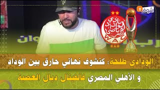 الودادي طلحة:كنشوف نهائي حارق بين الوداد و الأهلي المصري فالفينال ديال العصبة