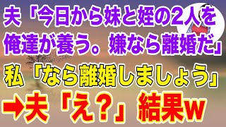 【スカッとする話】夫が突然義妹と姪を家に連れてきた。夫「今日から二人を俺たちが養う。衣食住全部面倒見る。嫌なら離婚だ」→私「わかった。なら離婚する」夫「え？」【修羅場】