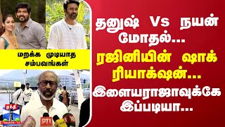 தனுஷ் Vs நயன் மோதல்...ரஜினியின் ஷாக் ரியாக்‌ஷன்... இளையராஜாவுக்கே இப்படியா..மறக்க முடியாத சம்பவங்கள்