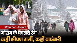 Weather Update: कहीं बर्फबारी और बारिश तो कहीं भीषण गर्मी के तेवर, मौसम के बदलते रंग