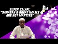 SUPER SALAFI: “SAHABAH & GREAT IMAMS ARE NOT MARTYRS”