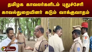 தமிழக காவலர்களிடம் புதுச்சேரி காவல்துறையினர் கடும் வாக்குவாதம்