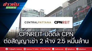 CPNREIT ปิดดีล CPN ต่อสัญญาเช่า 2 ห้าง 2.5 หมื่นล้าน