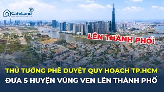 Thủ tướng PHÊ DUYỆT quy hoạch TP.HCM, mục tiêu đưa 5 HUYỆN vùng ven LÊN THÀNH PHỐ | CafeLand