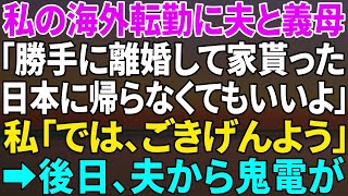 【スカッと】私の海外転勤中に夫と義母が「勝手に離婚して家貰ったからもう日本に帰らなくていいよｗ」私「では、ごきげんよう♪」⇒しかし後日、夫から鬼電が…【修羅場】