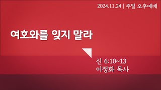 [주일오후예배] 여호와를 잊지말라 (신6:10-13) | 이정화 목사 설교 | 2024.11.24. 예배