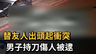 替友人出頭起衝突 男子持刀傷人被逮－民視新聞