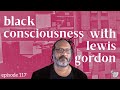 episode 117. black consciousness with lewis gordon