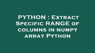 PYTHON : Extract Specific RANGE of columns in numpy array Python
