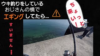 ウキ釣りをやっている人の近くでエギングしてると…