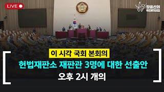 🔴 [이 시각 국회 본회의] 헌법재판소 재판관 3명에 대한 선출안 외 32개 _ 오후 2시 개의