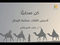 كن صحابيًّا د3 صناعة الرجال د. راغب السرجاني