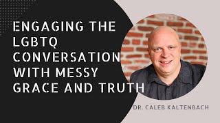 Engaging the LGBTQ Conversation with Messy Grace and Truth: Dr. Caleb Kaltenbach