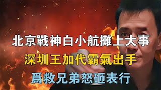 北京戰神白小航攤上大事，深圳王加代霸氣出手，為救兄弟怒砸表行 【江湖傳說錄】