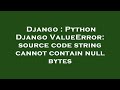 Django : Python Django ValueError: source code string cannot contain null bytes