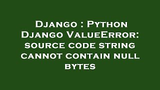 Django : Python Django ValueError: source code string cannot contain null bytes