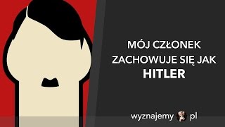 Mój członek zachowuje się jak Hitler