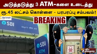 #BREAKING | அடுத்தடுத்து 3 ATM-களை உடைத்து ரூ.45 லட்சம் கொள்ளை - பரபரப்பு சம்பவம் | PTT