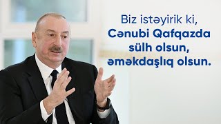 Biz istəyirik ki, Cənubi Qafqazda sülh olsun, əməkdaşlıq olsun