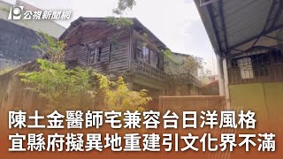 陳土金醫師宅兼容台日洋風格 宜縣府擬異地重建引文化界不滿｜20240517 公視中晝新聞