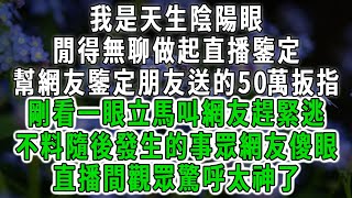 我是天生陰陽眼，閒得無聊做起直播鑒定，幫網友鑒定朋友送的50萬扳指，剛看一眼立馬叫網友趕緊逃，不料隨後發生的事眾網友傻眼，直播間觀眾驚呼太神了#情感故事 #唯美頻道 #爽文