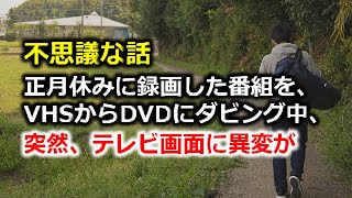 不思議な話　正月休みに録画した番組を、VHSからDVDにダビング中、突然、テレビ画面に異変が