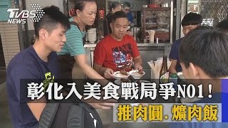 彰化入美食戰局爭NO1！ 推肉圓、爌肉飯