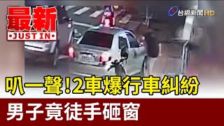 叭一聲！2車爆行車糾紛 男子竟徒手砸窗【最新快訊】