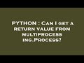 PYTHON : Can I get a return value from multiprocessing.Process?