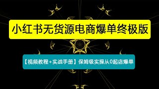 小红书无货源电商爆单终极版【视频教程+实战手册】保姆级实操从0起店爆单