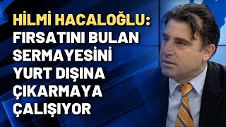 Hilmi Hacaloğlu: Fırsatını bulan sermayesini yurt dışına çıkarmaya çalışıyor