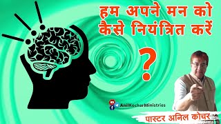 हम अपने मन को कैसे नियंत्रित करें ? (संदेश - पास्टर अनिल कोचर)