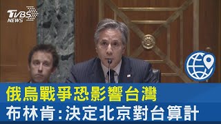 俄烏戰爭恐影響台灣 布林肯 決定北京對台算計｜TVBS新聞