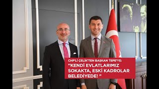 CHP'li Çelik'ten Başkan Tepe'ye: Kendi evlatlarımız sokakta, Eski kadrolar belediyede!