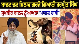 Sukhbir Badal ਹੈ ਇਕ ਪਾਗਲ ਹਾਥੀ, Badal Dal ਖ਼ਿਲਾਫ਼ ਗਰਜੇ Giani Harpreet Singh, ਦੇਖੋ Live